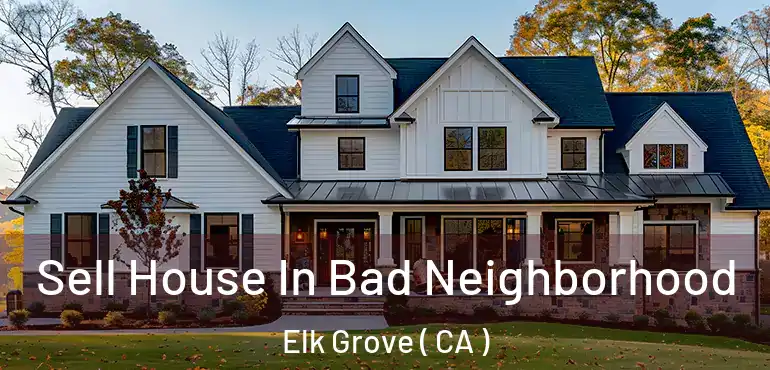  Sell House In Bad Neighborhood Elk Grove ( CA )
